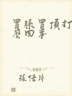 胃胀胃顶打嗝怎么回事