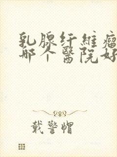 乳腺纤维瘤手术哪个医院好