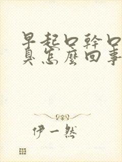 早起口干口苦口臭怎么回事