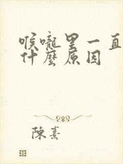 喉咙里一直有痰什么原因