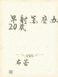 早射怎么办我才20岁