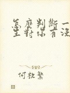 怎么判断一个女生对你有没有好感