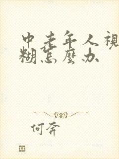 中老年人视力模糊怎么办