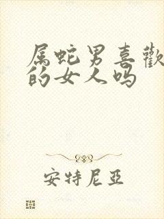 属蛇男喜欢强势的女人吗