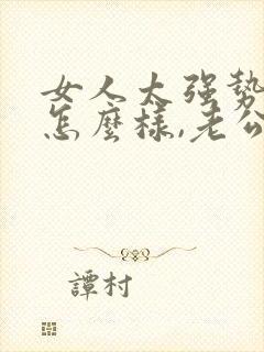 女人太强势了会怎么样,老公运气会怎样