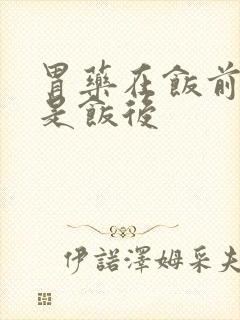 胃药在饭前吃还是饭后