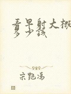 看早射大概得花多少钱