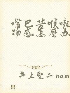 嘴巴苦喉咙有异物感怎么办