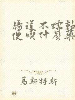 肠道不蠕动不排便吃什么药