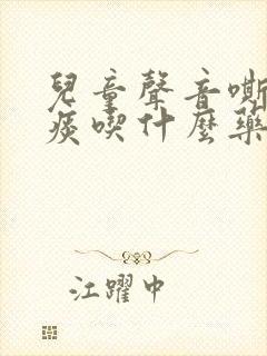 儿童声音嘶哑有痰吃什么药