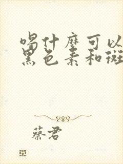 喝什么可以淡化黑色素和斑点