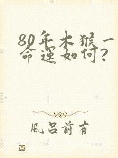 80年木猴一生命运如何?