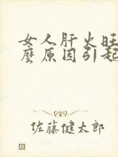 女人肝火旺是什么原因引起的