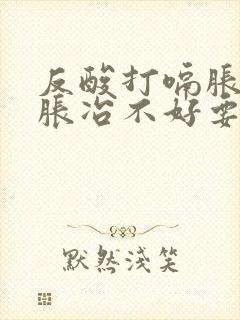 反酸打嗝胀气腹胀冶不好要怎么办