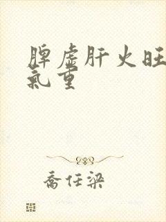 脾虚肝火旺 湿气重