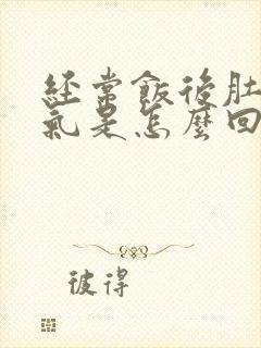 经常饭后肚子胀气是怎么回事