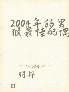 2004年的男猴最佳配偶属相