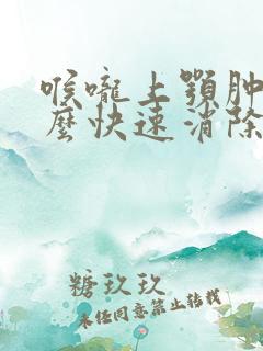 喉咙上颚肿痛怎么快速消除