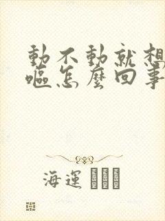 动不动就想吐干呕怎么回事