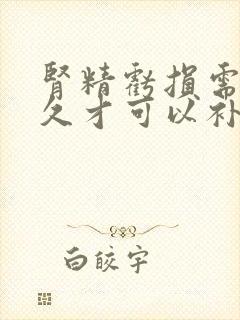 肾精亏损需要多久才可以补回来