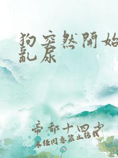 狗突然开始乱拉乱尿