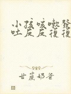 小孩咳嗽发烧呕吐反反复复是什么原因