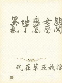 异地恋女朋友生气了怎么哄文案