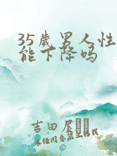 35岁男人性功能下降吗