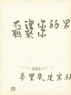 不理你的男人不联系你