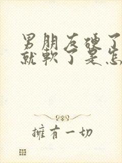 男朋友硬了一会就软了是怎么回事