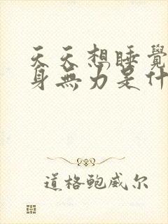 天天想睡觉累浑身无力是什么情况