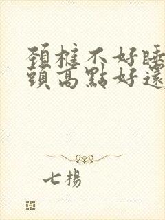 颈椎不好睡觉枕头高点好还是低点好