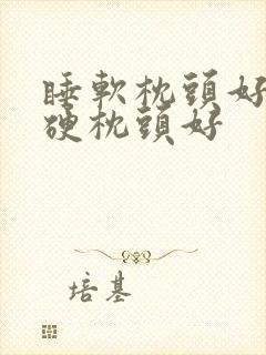 睡软枕头好还是硬枕头好