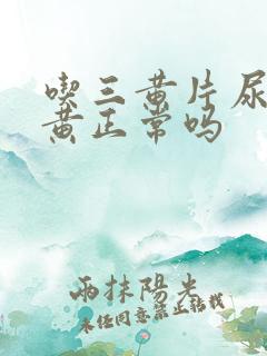 吃三黄片尿液发黄正常吗