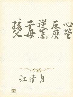 孩子逆反心理打父母怎么管