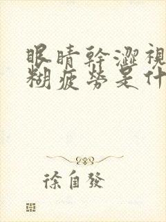 眼睛干涩视力模糊疲劳是什么原因