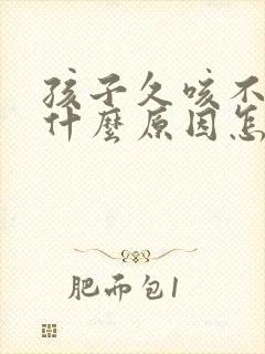 孩子久咳不愈是什么原因怎么治疗