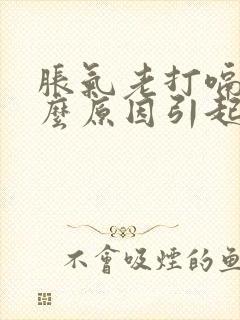 胀气老打嗝是什么原因引起的