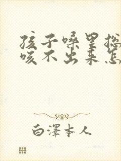 孩子嗓里总有痰咳不出来怎么办