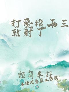 打飞机两三分钟就射了