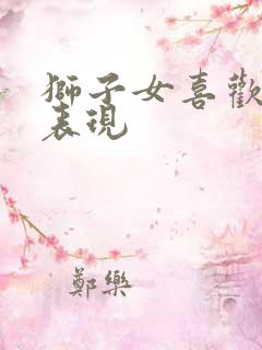 狮子女喜欢你的表现