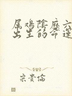 属鸡阴历六月份出生的命运