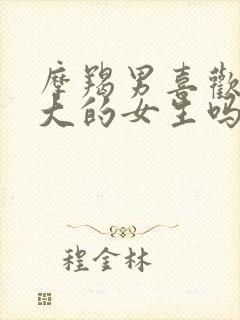 摩羯男喜欢脾气大的女生吗