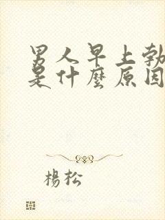 男人早上勃不起是什么原因造成的呢