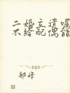 二婚立遗嘱财产不给配偶能生效吗?