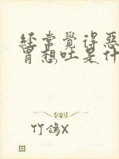 经常觉得恶心反胃想吐是什么原因