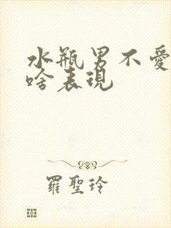 水瓶男不爱了有啥表现