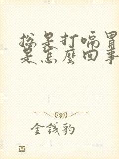 总是打嗝胃胀气是怎么回事