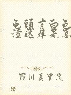 龟头有白色豆腐渣还痒是怎么回事