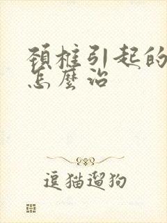 颈椎引起的眩晕怎么治